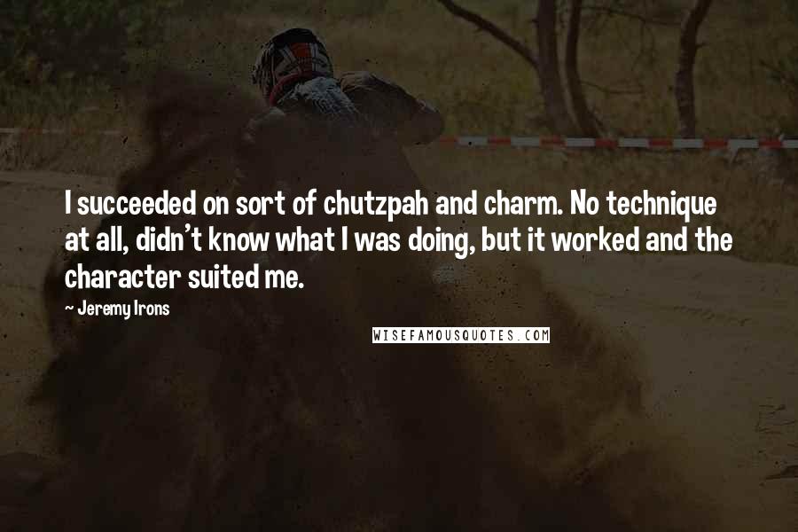 Jeremy Irons Quotes: I succeeded on sort of chutzpah and charm. No technique at all, didn't know what I was doing, but it worked and the character suited me.