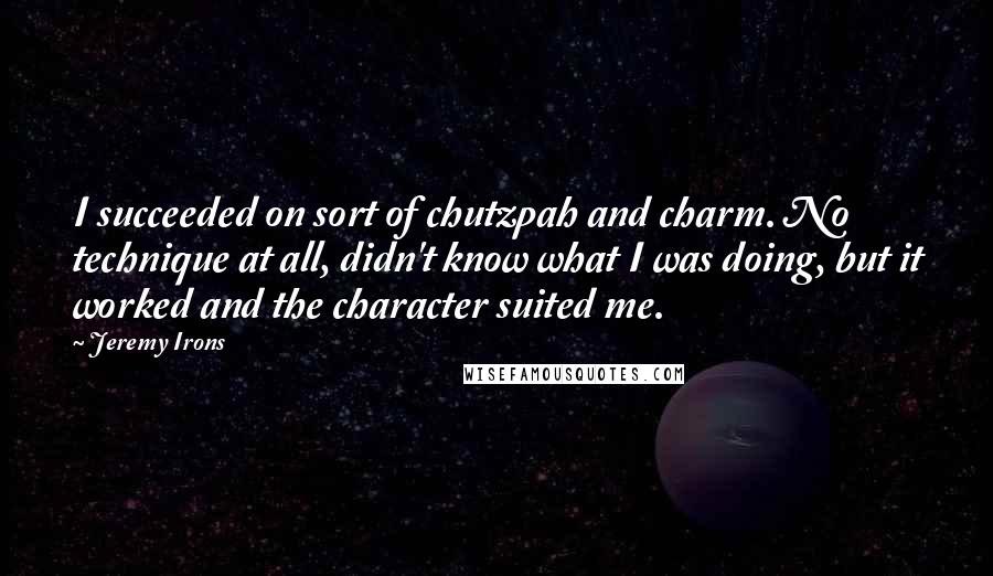 Jeremy Irons Quotes: I succeeded on sort of chutzpah and charm. No technique at all, didn't know what I was doing, but it worked and the character suited me.