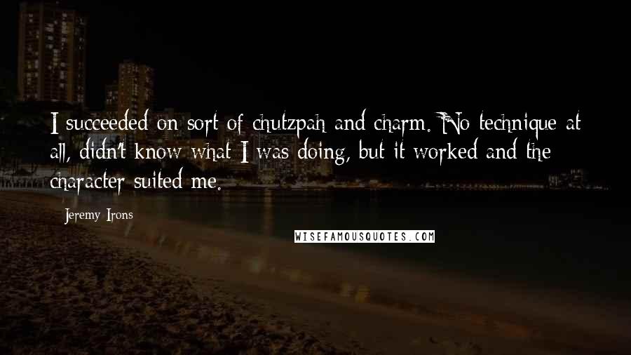 Jeremy Irons Quotes: I succeeded on sort of chutzpah and charm. No technique at all, didn't know what I was doing, but it worked and the character suited me.