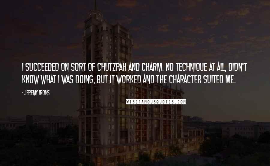 Jeremy Irons Quotes: I succeeded on sort of chutzpah and charm. No technique at all, didn't know what I was doing, but it worked and the character suited me.