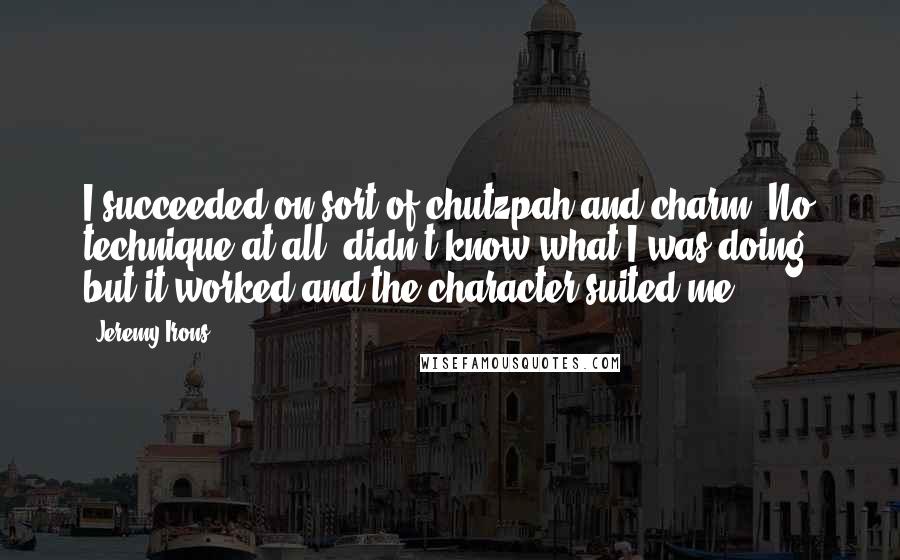 Jeremy Irons Quotes: I succeeded on sort of chutzpah and charm. No technique at all, didn't know what I was doing, but it worked and the character suited me.