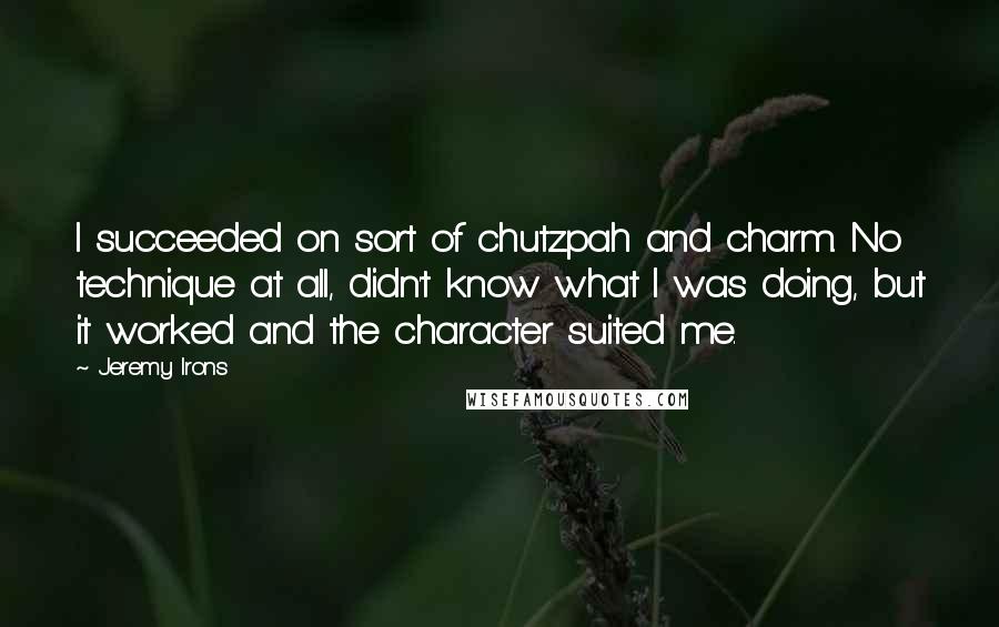 Jeremy Irons Quotes: I succeeded on sort of chutzpah and charm. No technique at all, didn't know what I was doing, but it worked and the character suited me.