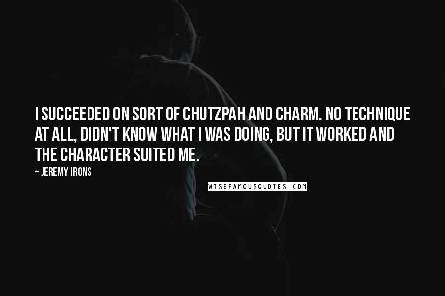 Jeremy Irons Quotes: I succeeded on sort of chutzpah and charm. No technique at all, didn't know what I was doing, but it worked and the character suited me.