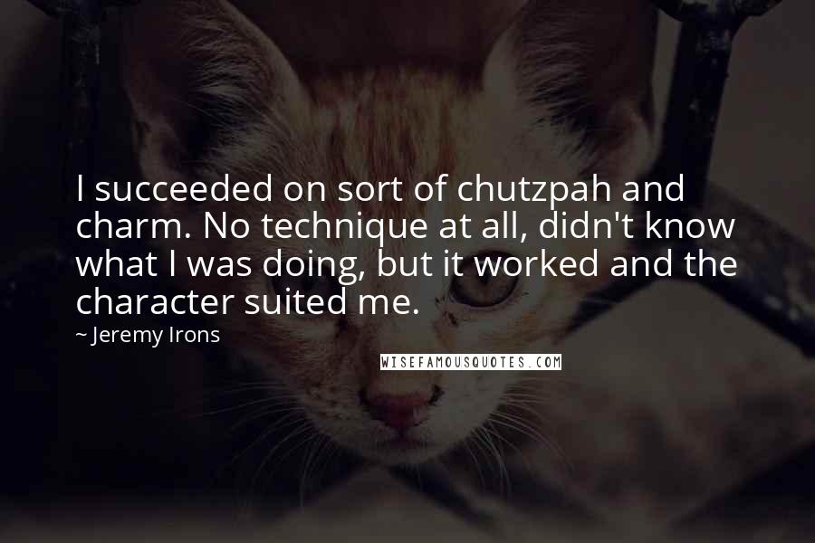 Jeremy Irons Quotes: I succeeded on sort of chutzpah and charm. No technique at all, didn't know what I was doing, but it worked and the character suited me.