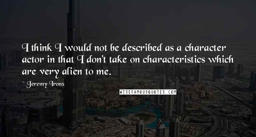 Jeremy Irons Quotes: I think I would not be described as a character actor in that I don't take on characteristics which are very alien to me.