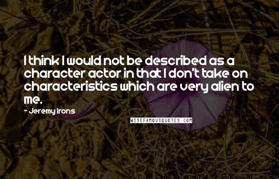 Jeremy Irons Quotes: I think I would not be described as a character actor in that I don't take on characteristics which are very alien to me.