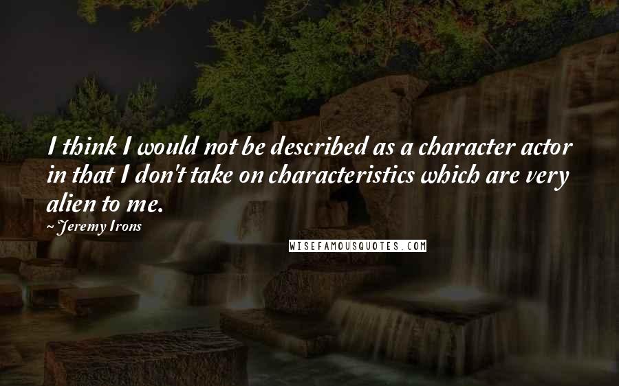 Jeremy Irons Quotes: I think I would not be described as a character actor in that I don't take on characteristics which are very alien to me.