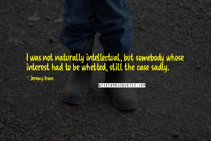 Jeremy Irons Quotes: I was not naturally intellectual, but somebody whose interest had to be whetted, still the case sadly.