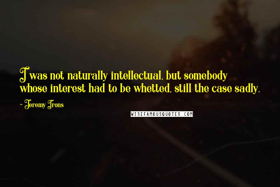 Jeremy Irons Quotes: I was not naturally intellectual, but somebody whose interest had to be whetted, still the case sadly.