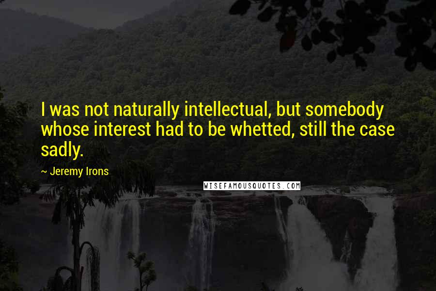 Jeremy Irons Quotes: I was not naturally intellectual, but somebody whose interest had to be whetted, still the case sadly.