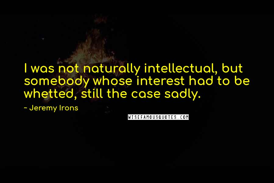Jeremy Irons Quotes: I was not naturally intellectual, but somebody whose interest had to be whetted, still the case sadly.