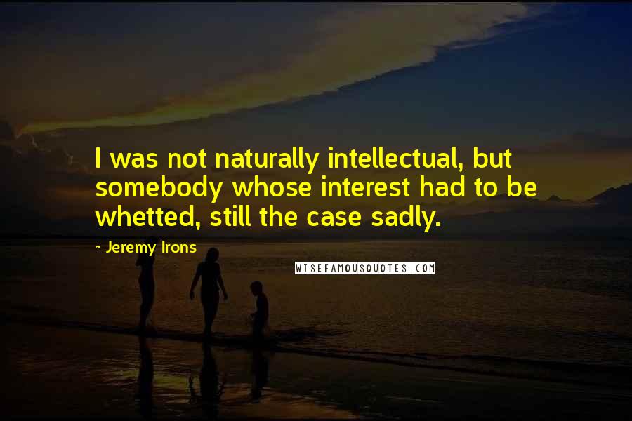 Jeremy Irons Quotes: I was not naturally intellectual, but somebody whose interest had to be whetted, still the case sadly.