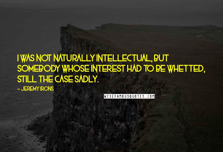 Jeremy Irons Quotes: I was not naturally intellectual, but somebody whose interest had to be whetted, still the case sadly.