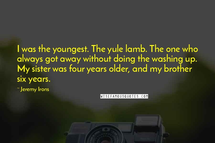 Jeremy Irons Quotes: I was the youngest. The yule lamb. The one who always got away without doing the washing up. My sister was four years older, and my brother six years.