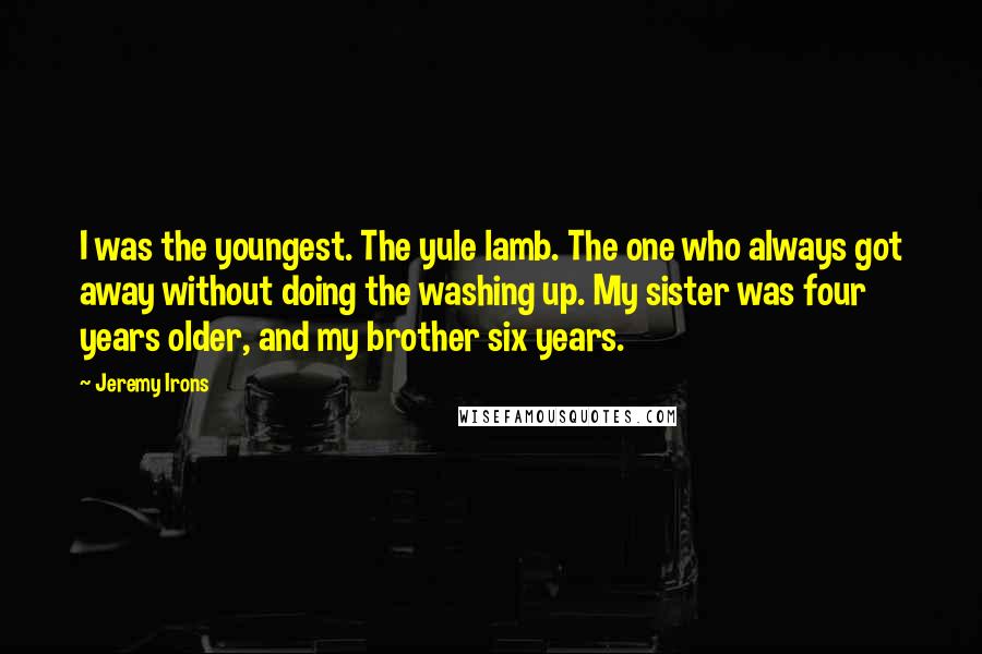 Jeremy Irons Quotes: I was the youngest. The yule lamb. The one who always got away without doing the washing up. My sister was four years older, and my brother six years.