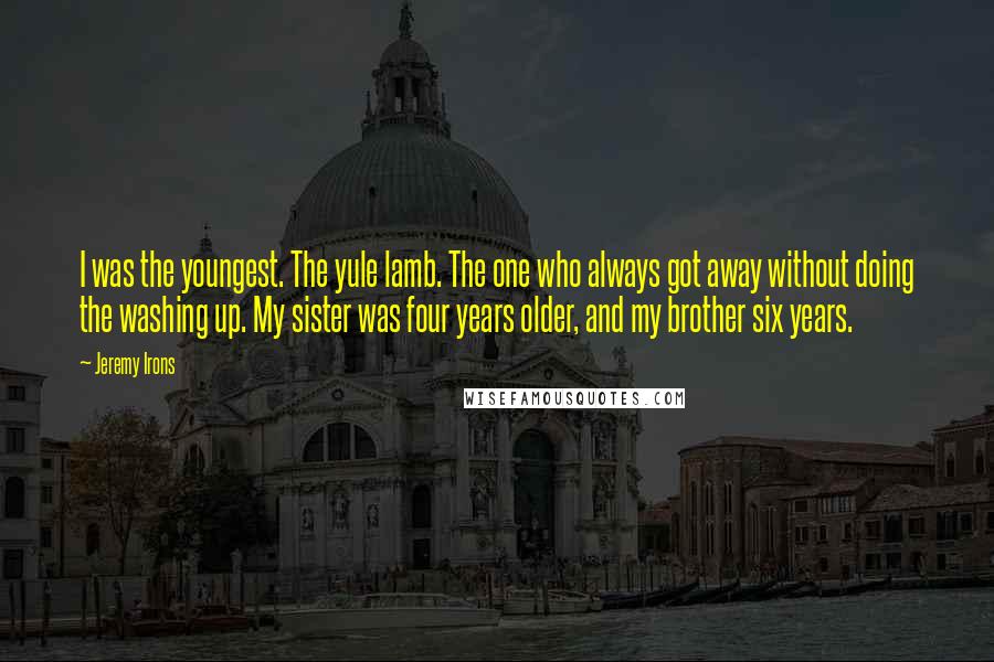 Jeremy Irons Quotes: I was the youngest. The yule lamb. The one who always got away without doing the washing up. My sister was four years older, and my brother six years.