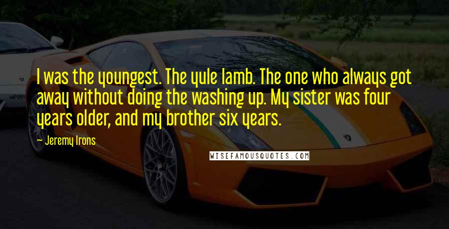 Jeremy Irons Quotes: I was the youngest. The yule lamb. The one who always got away without doing the washing up. My sister was four years older, and my brother six years.