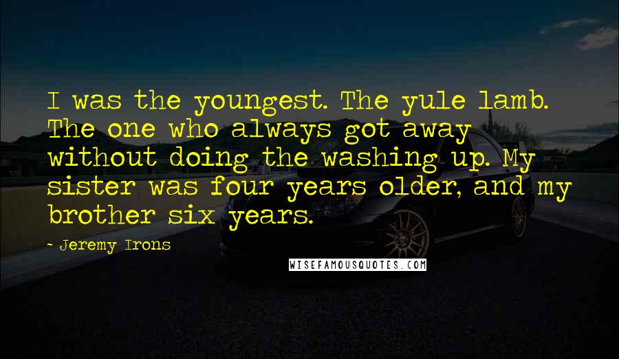 Jeremy Irons Quotes: I was the youngest. The yule lamb. The one who always got away without doing the washing up. My sister was four years older, and my brother six years.