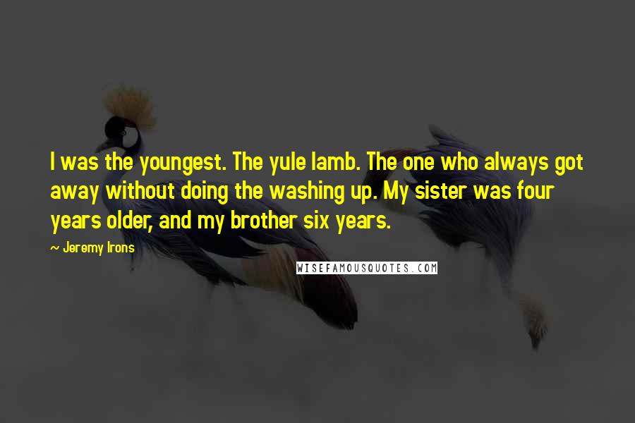 Jeremy Irons Quotes: I was the youngest. The yule lamb. The one who always got away without doing the washing up. My sister was four years older, and my brother six years.