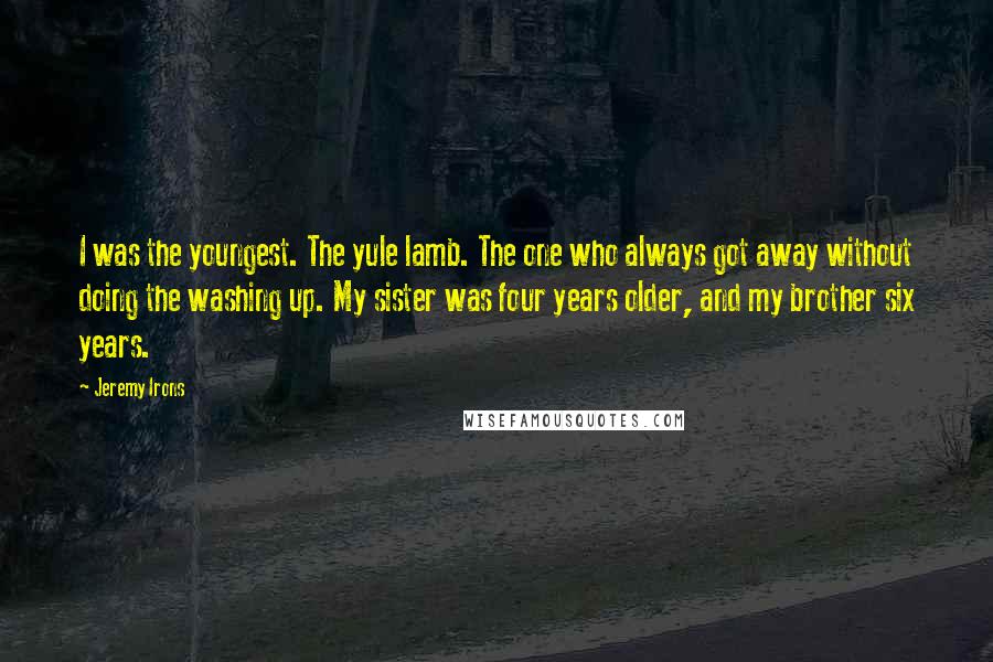 Jeremy Irons Quotes: I was the youngest. The yule lamb. The one who always got away without doing the washing up. My sister was four years older, and my brother six years.