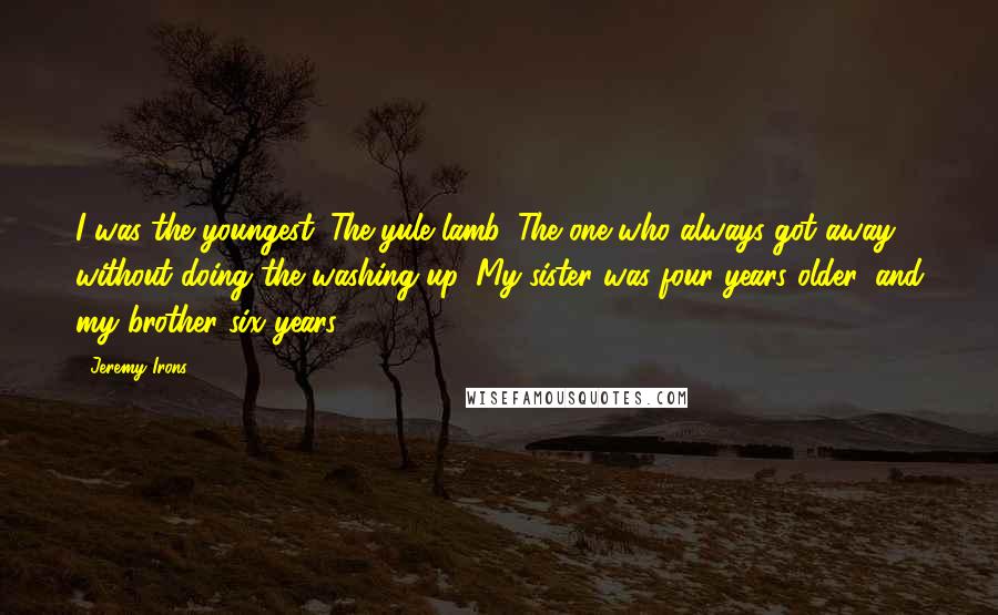 Jeremy Irons Quotes: I was the youngest. The yule lamb. The one who always got away without doing the washing up. My sister was four years older, and my brother six years.