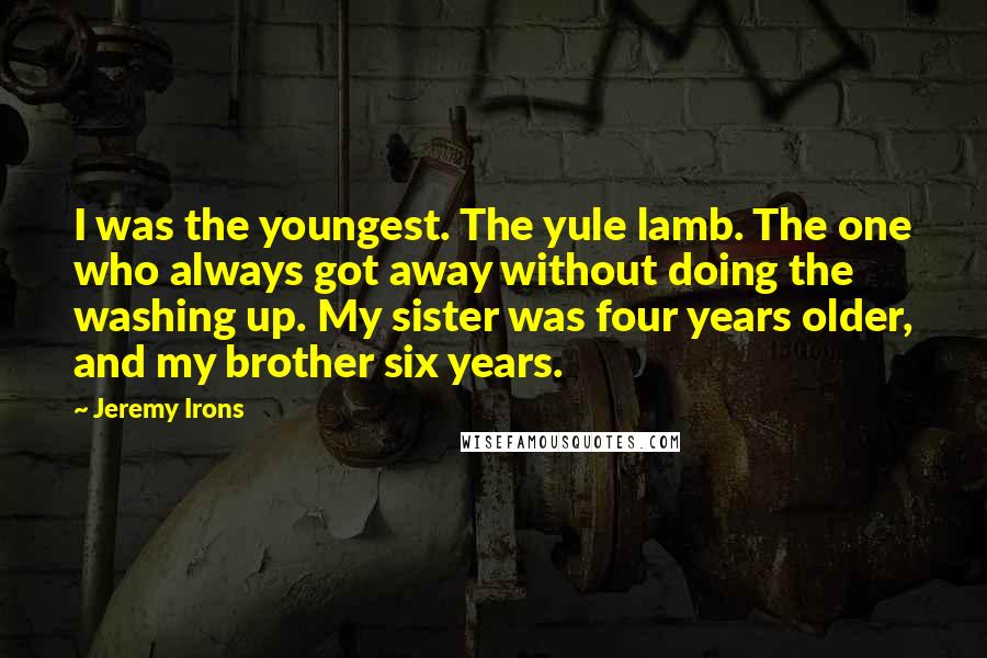 Jeremy Irons Quotes: I was the youngest. The yule lamb. The one who always got away without doing the washing up. My sister was four years older, and my brother six years.