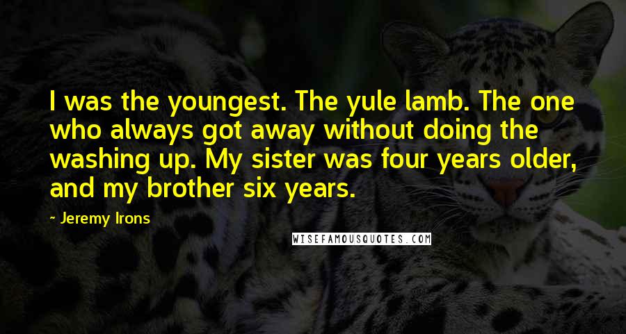 Jeremy Irons Quotes: I was the youngest. The yule lamb. The one who always got away without doing the washing up. My sister was four years older, and my brother six years.