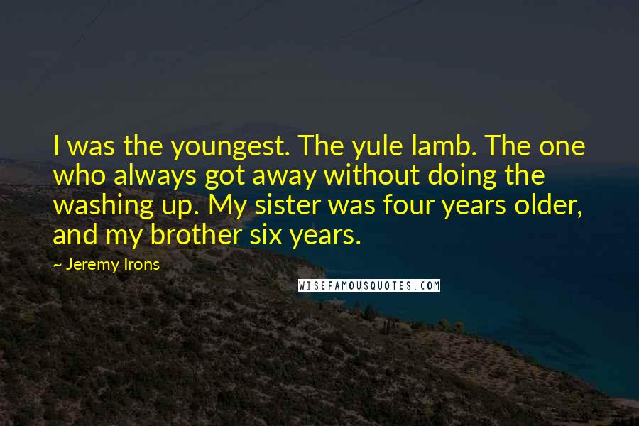 Jeremy Irons Quotes: I was the youngest. The yule lamb. The one who always got away without doing the washing up. My sister was four years older, and my brother six years.