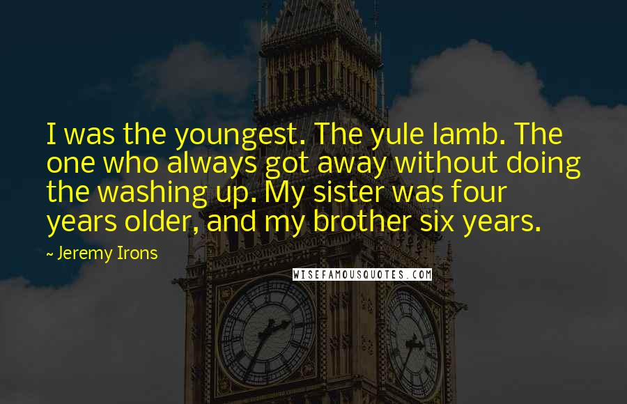 Jeremy Irons Quotes: I was the youngest. The yule lamb. The one who always got away without doing the washing up. My sister was four years older, and my brother six years.