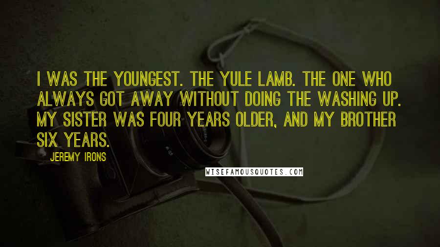 Jeremy Irons Quotes: I was the youngest. The yule lamb. The one who always got away without doing the washing up. My sister was four years older, and my brother six years.