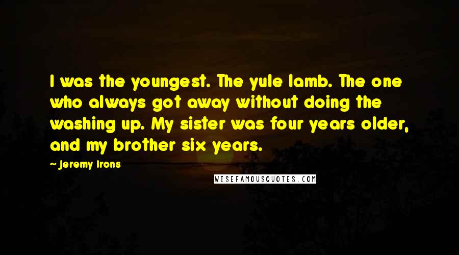 Jeremy Irons Quotes: I was the youngest. The yule lamb. The one who always got away without doing the washing up. My sister was four years older, and my brother six years.