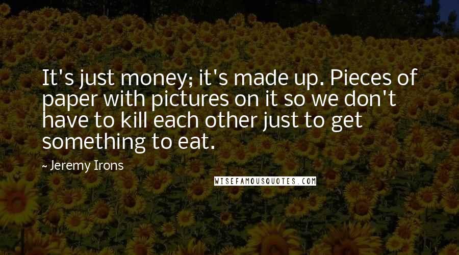 Jeremy Irons Quotes: It's just money; it's made up. Pieces of paper with pictures on it so we don't have to kill each other just to get something to eat.