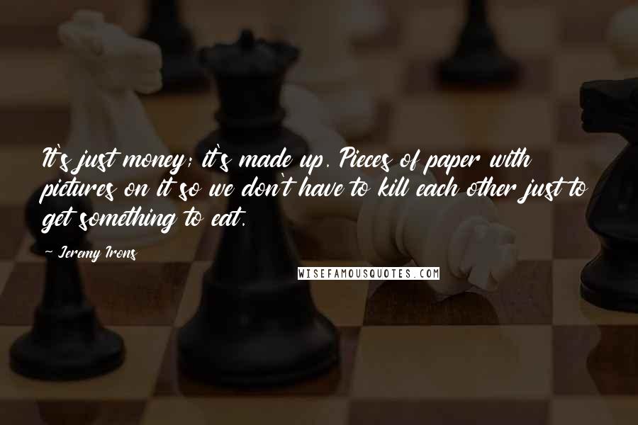 Jeremy Irons Quotes: It's just money; it's made up. Pieces of paper with pictures on it so we don't have to kill each other just to get something to eat.