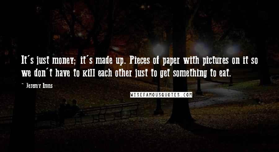 Jeremy Irons Quotes: It's just money; it's made up. Pieces of paper with pictures on it so we don't have to kill each other just to get something to eat.