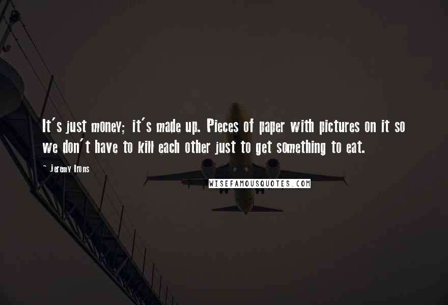 Jeremy Irons Quotes: It's just money; it's made up. Pieces of paper with pictures on it so we don't have to kill each other just to get something to eat.