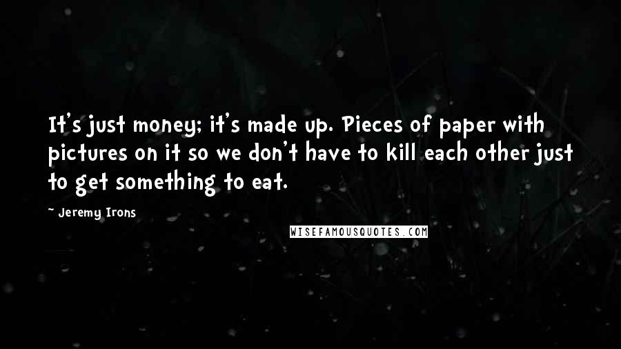 Jeremy Irons Quotes: It's just money; it's made up. Pieces of paper with pictures on it so we don't have to kill each other just to get something to eat.