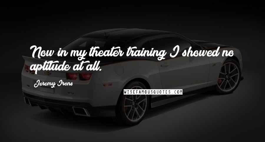 Jeremy Irons Quotes: Now in my theater training I showed no aptitude at all.