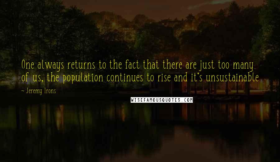Jeremy Irons Quotes: One always returns to the fact that there are just too many of us, the population continues to rise and it's unsustainable