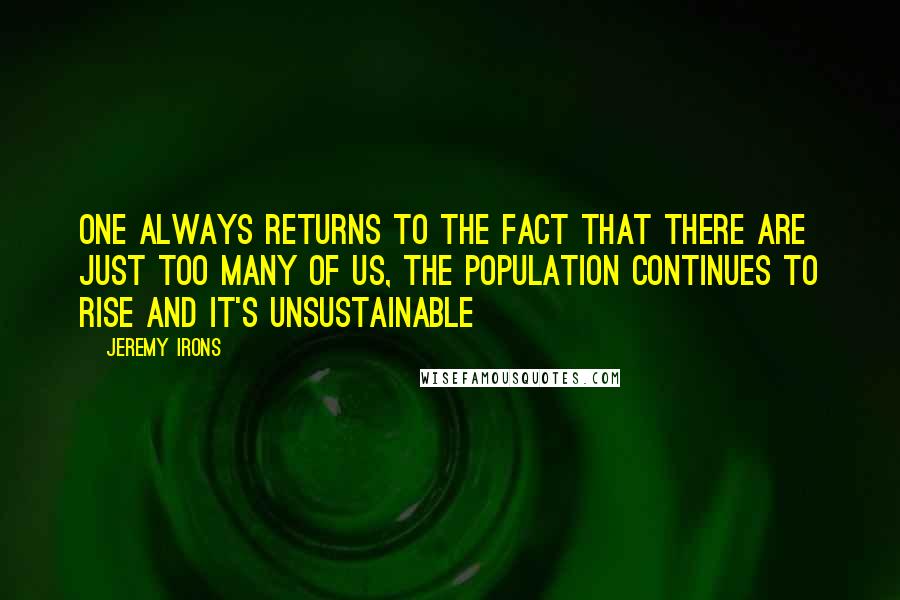 Jeremy Irons Quotes: One always returns to the fact that there are just too many of us, the population continues to rise and it's unsustainable