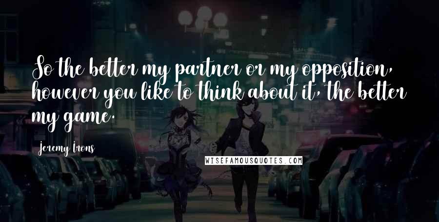 Jeremy Irons Quotes: So the better my partner or my opposition, however you like to think about it, the better my game.