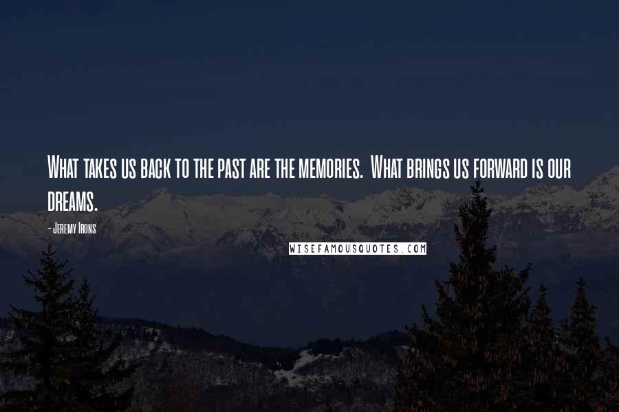 Jeremy Irons Quotes: What takes us back to the past are the memories.  What brings us forward is our dreams.