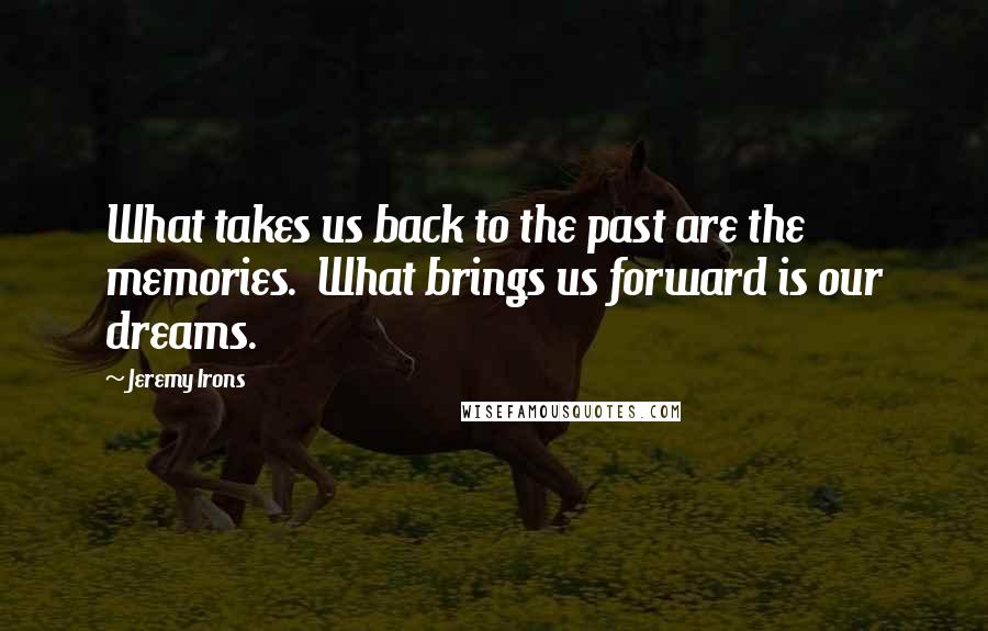 Jeremy Irons Quotes: What takes us back to the past are the memories.  What brings us forward is our dreams.