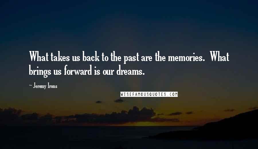 Jeremy Irons Quotes: What takes us back to the past are the memories. What brings us forward is our dreams.