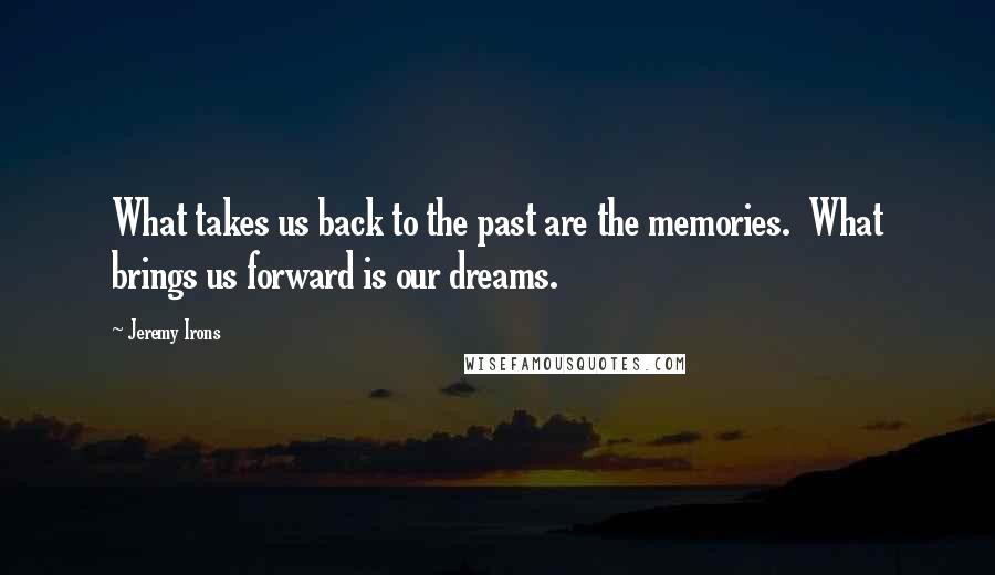 Jeremy Irons Quotes: What takes us back to the past are the memories.  What brings us forward is our dreams.