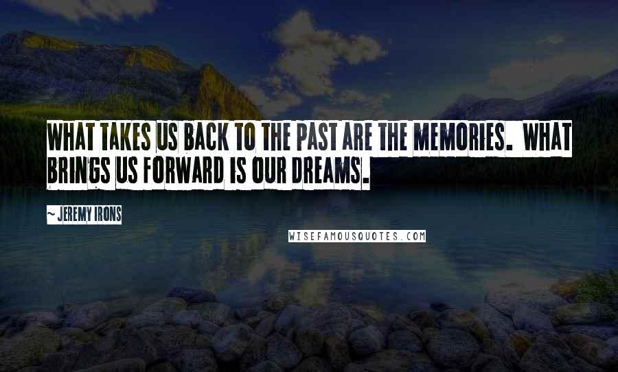 Jeremy Irons Quotes: What takes us back to the past are the memories.  What brings us forward is our dreams.