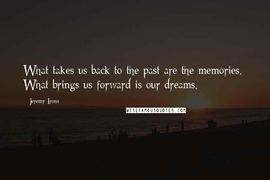 Jeremy Irons Quotes: What takes us back to the past are the memories.  What brings us forward is our dreams.