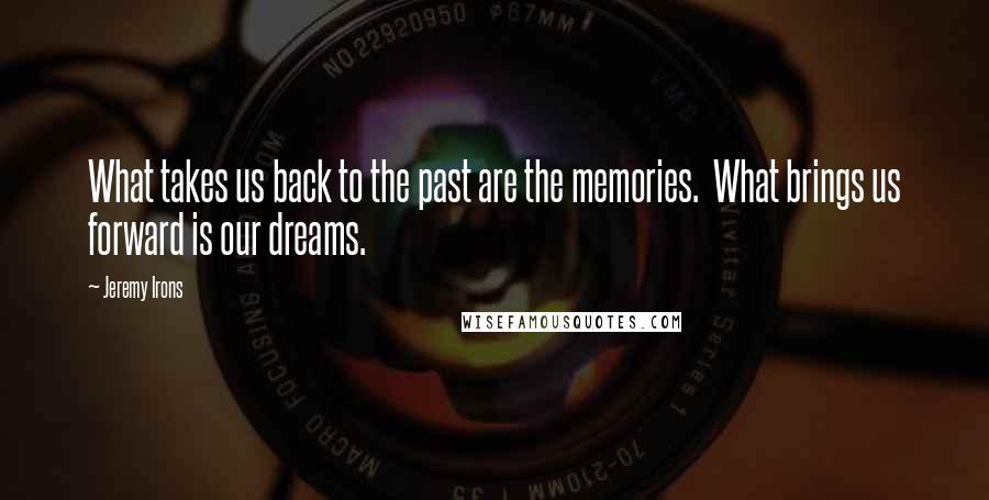 Jeremy Irons Quotes: What takes us back to the past are the memories.  What brings us forward is our dreams.