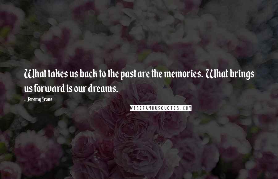 Jeremy Irons Quotes: What takes us back to the past are the memories.  What brings us forward is our dreams.