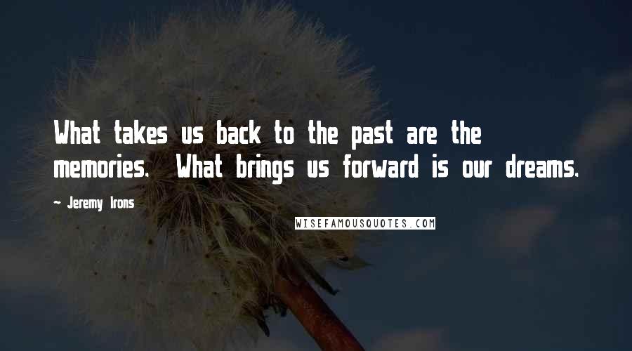 Jeremy Irons Quotes: What takes us back to the past are the memories.  What brings us forward is our dreams.