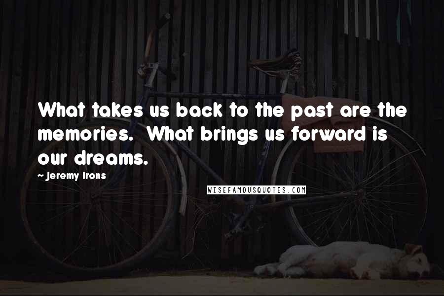 Jeremy Irons Quotes: What takes us back to the past are the memories.  What brings us forward is our dreams.